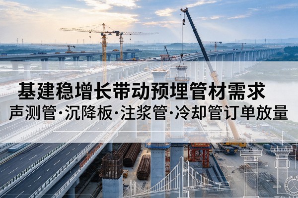 北川基建稳增长带动预埋监测管材需求,声测管、沉降板、注浆管订单持续放量